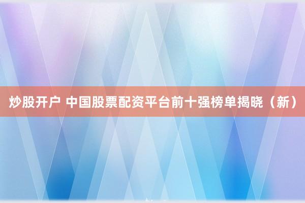 炒股开户 中国股票配资平台前十强榜单揭晓（新）