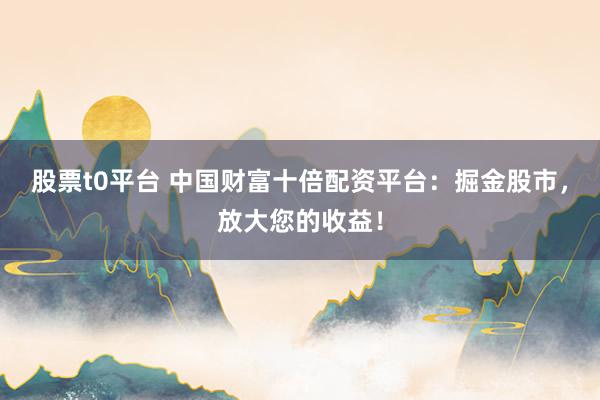 股票t0平台 中国财富十倍配资平台：掘金股市，放大您的收益！