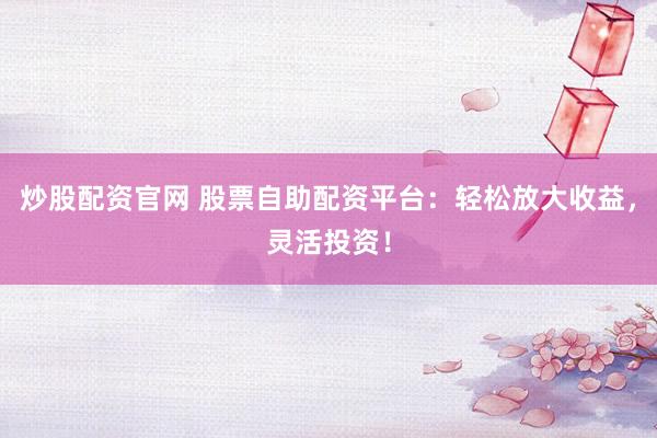 炒股配资官网 股票自助配资平台：轻松放大收益，灵活投资！