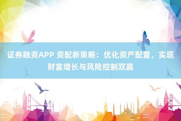 证券融资APP 资配新策略：优化资产配置，实现财富增长与风险控制双赢