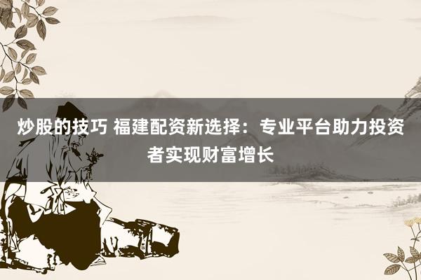 炒股的技巧 福建配资新选择：专业平台助力投资者实现财富增长