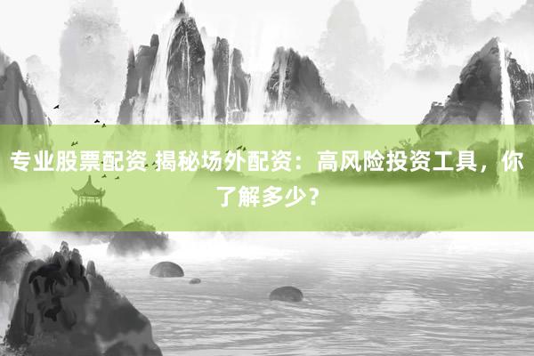 专业股票配资 揭秘场外配资：高风险投资工具，你了解多少？