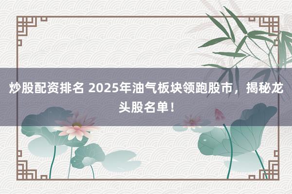 炒股配资排名 2025年油气板块领跑股市，揭秘龙头股名单！