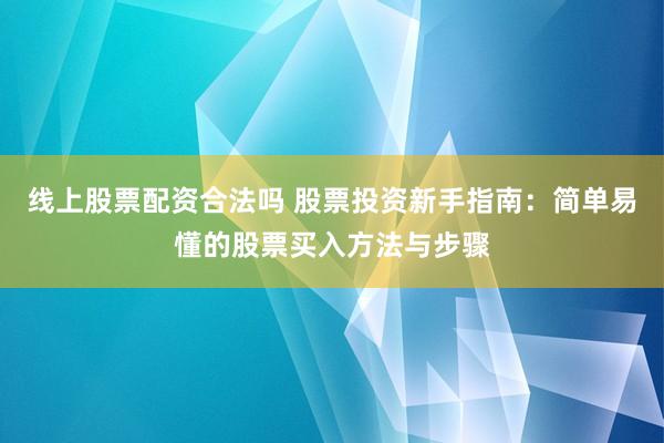 线上股票配资合法吗 股票投资新手指南：简单易懂的股票买入方法与步骤