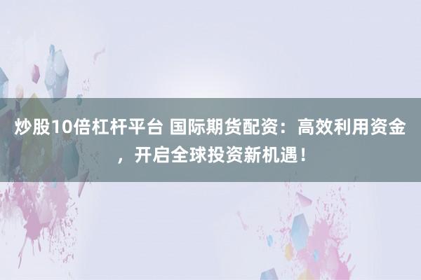 炒股10倍杠杆平台 国际期货配资：高效利用资金，开启全球投资新机遇！