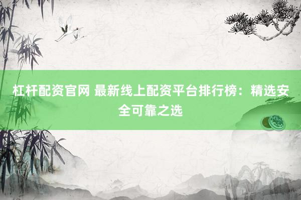 杠杆配资官网 最新线上配资平台排行榜：精选安全可靠之选