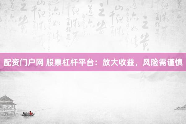 配资门户网 股票杠杆平台：放大收益，风险需谨慎