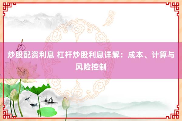 炒股配资利息 杠杆炒股利息详解：成本、计算与风险控制