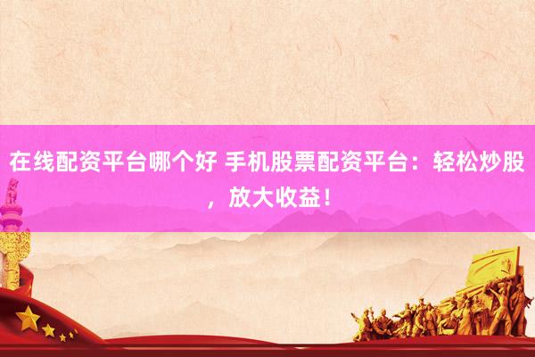 在线配资平台哪个好 手机股票配资平台：轻松炒股，放大收益！