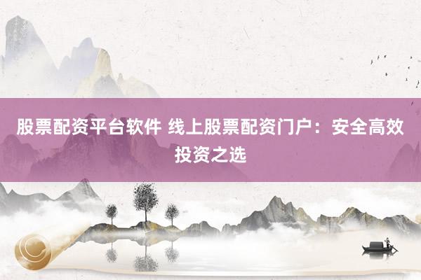 股票配资平台软件 线上股票配资门户：安全高效投资之选