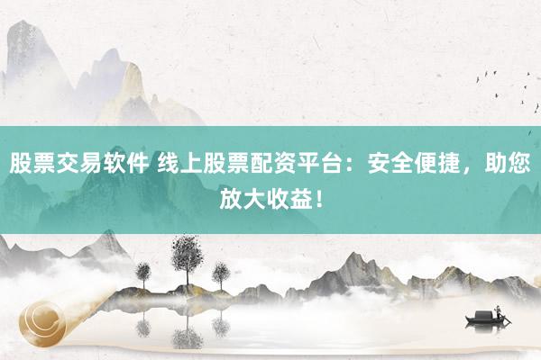 股票交易软件 线上股票配资平台：安全便捷，助您放大收益！