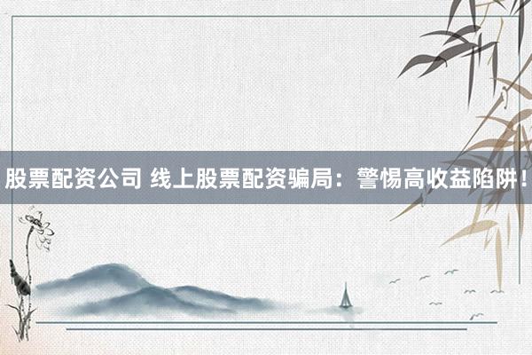 股票配资公司 线上股票配资骗局：警惕高收益陷阱！