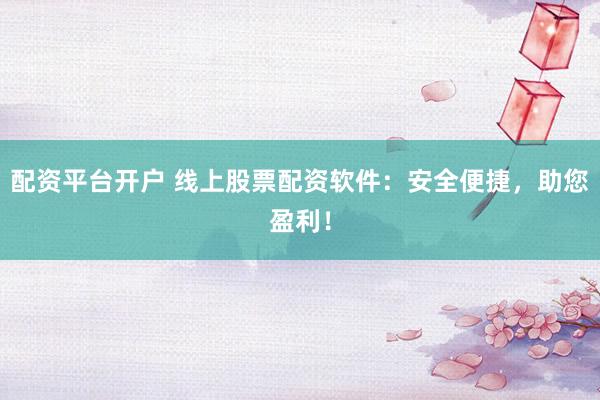 配资平台开户 线上股票配资软件：安全便捷，助您盈利！