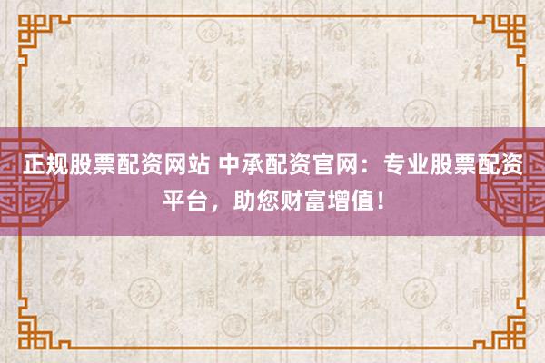 正规股票配资网站 中承配资官网：专业股票配资平台，助您财富增值！
