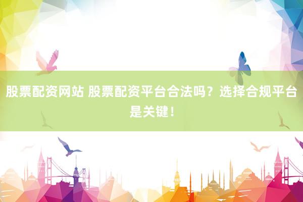 股票配资网站 股票配资平台合法吗？选择合规平台是关键！