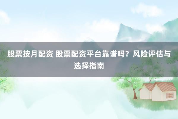 股票按月配资 股票配资平台靠谱吗？风险评估与选择指南