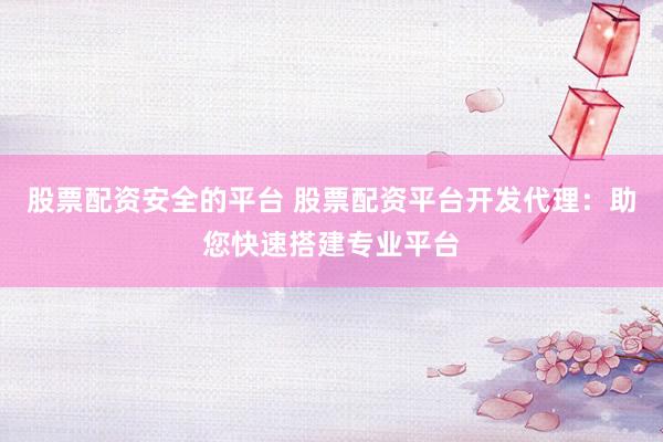 股票配资安全的平台 股票配资平台开发代理：助您快速搭建专业平台