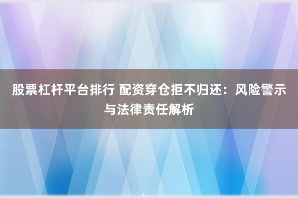 股票杠杆平台排行 配资穿仓拒不归还：风险警示与法律责任解析