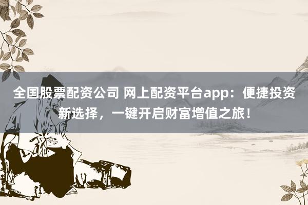全国股票配资公司 网上配资平台app：便捷投资新选择，一键开启财富增值之旅！
