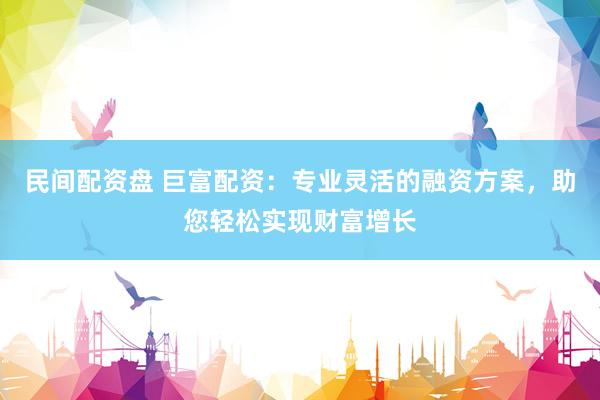 民间配资盘 巨富配资：专业灵活的融资方案，助您轻松实现财富增长