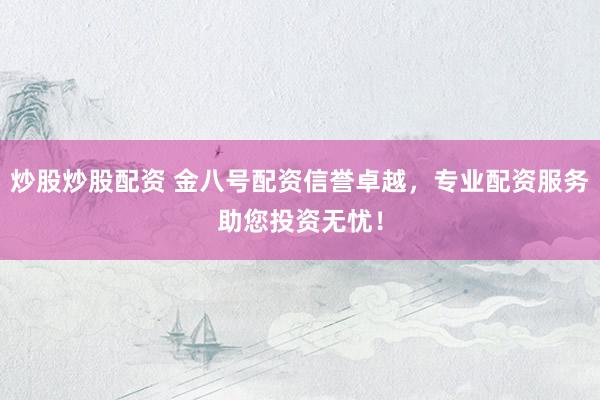 炒股炒股配资 金八号配资信誉卓越，专业配资服务助您投资无忧！