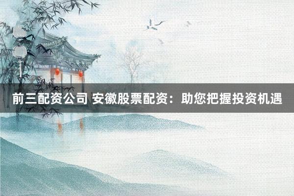 前三配资公司 安徽股票配资：助您把握投资机遇