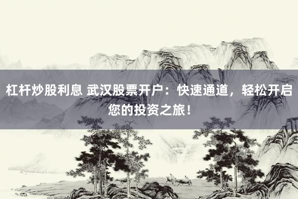 杠杆炒股利息 武汉股票开户：快速通道，轻松开启您的投资之旅！
