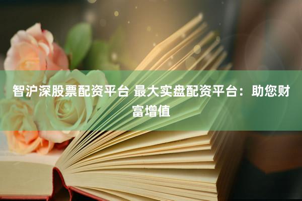 智沪深股票配资平台 最大实盘配资平台：助您财富增值