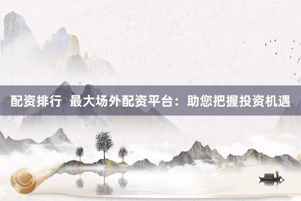 配资排行  最大场外配资平台：助您把握投资机遇