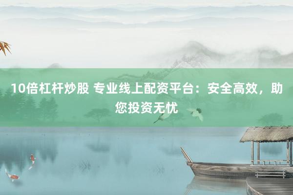 10倍杠杆炒股 专业线上配资平台：安全高效，助您投资无忧