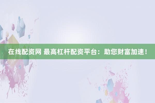 在线配资网 最高杠杆配资平台：助您财富加速！