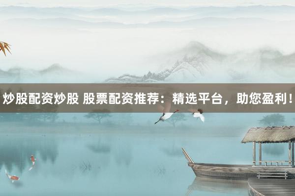 炒股配资炒股 股票配资推荐：精选平台，助您盈利！