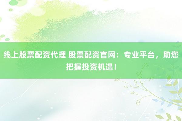 线上股票配资代理 股票配资官网：专业平台，助您把握投资机遇！