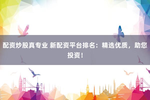 配资炒股真专业 新配资平台排名：精选优质，助您投资！