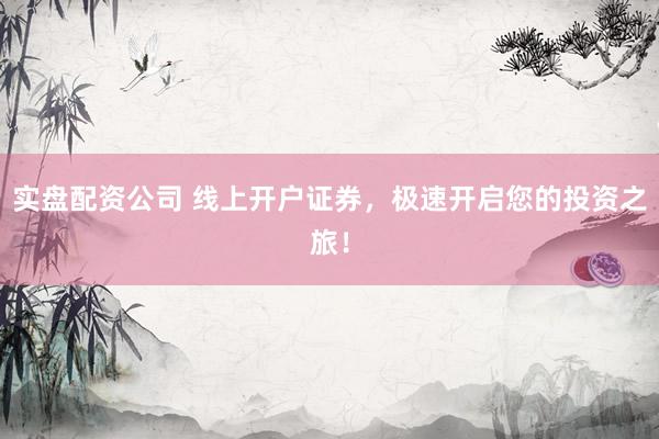 实盘配资公司 线上开户证券，极速开启您的投资之旅！