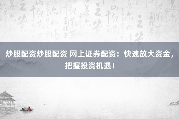 炒股配资炒股配资 网上证券配资：快速放大资金，把握投资机遇！