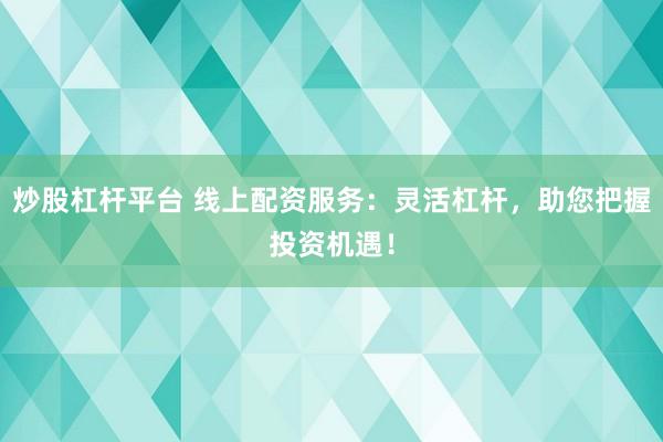 炒股杠杆平台 线上配资服务：灵活杠杆，助您把握投资机遇！