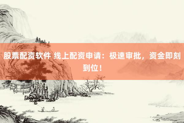 股票配资软件 线上配资申请：极速审批，资金即刻到位！