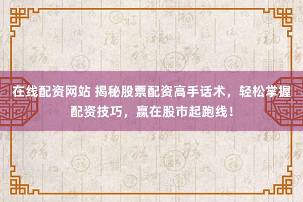 在线配资网站 揭秘股票配资高手话术，轻松掌握配资技巧，赢在股市起跑线！
