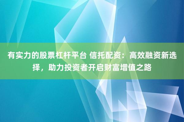 有实力的股票杠杆平台 信托配资：高效融资新选择，助力投资者开启财富增值之路