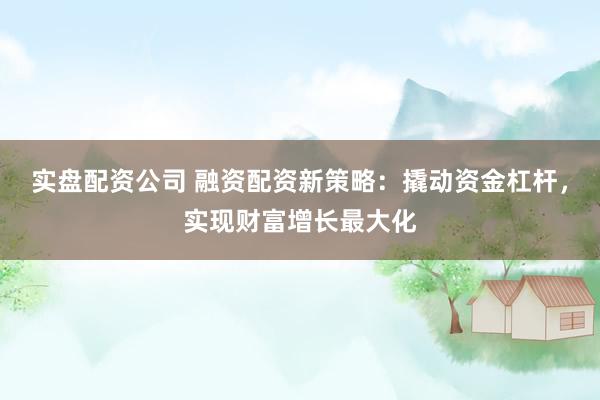 实盘配资公司 融资配资新策略：撬动资金杠杆，实现财富增长最大化