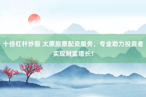 十倍杠杆炒股 太原股票配资服务，专业助力投资者实现财富增长！