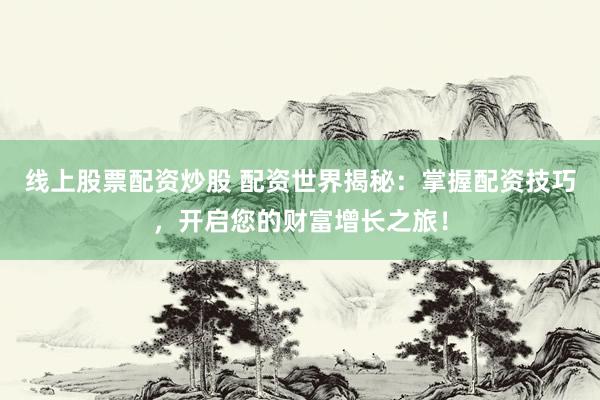 线上股票配资炒股 配资世界揭秘：掌握配资技巧，开启您的财富增长之旅！