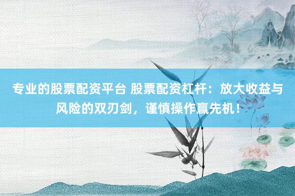 专业的股票配资平台 股票配资杠杆：放大收益与风险的双刃剑，谨慎操作赢先机！
