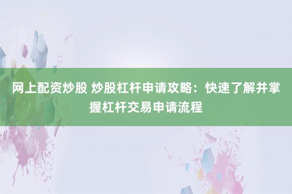 网上配资炒股 炒股杠杆申请攻略：快速了解并掌握杠杆交易申请流程
