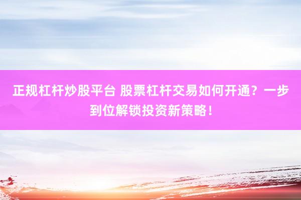 正规杠杆炒股平台 股票杠杆交易如何开通？一步到位解锁投资新策略！