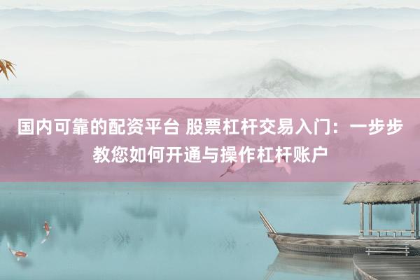 国内可靠的配资平台 股票杠杆交易入门：一步步教您如何开通与操作杠杆账户