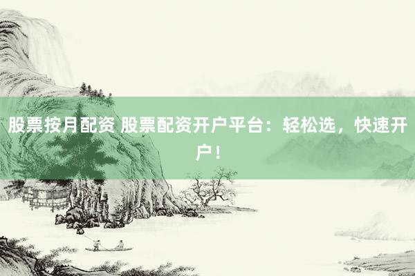 股票按月配资 股票配资开户平台：轻松选，快速开户！