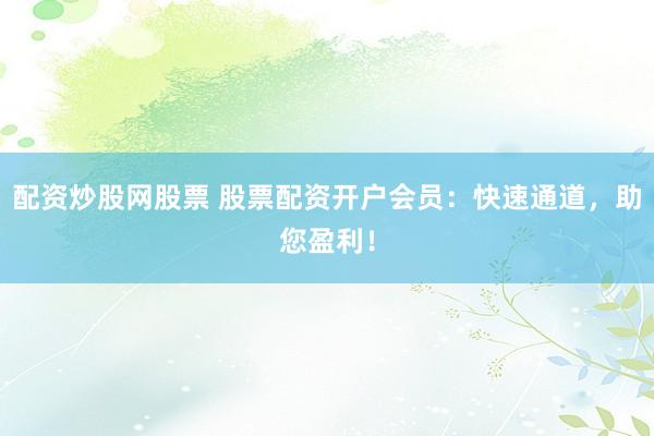 配资炒股网股票 股票配资开户会员：快速通道，助您盈利！