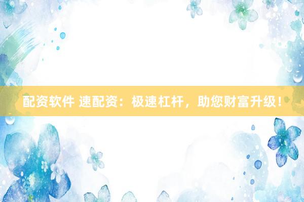 配资软件 速配资：极速杠杆，助您财富升级！